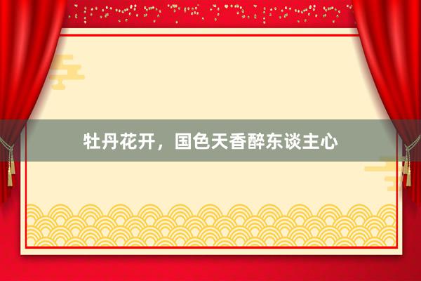 牡丹花开，国色天香醉东谈主心