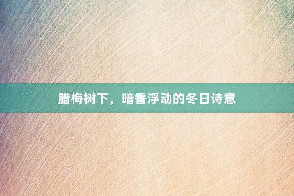 腊梅树下，暗香浮动的冬日诗意