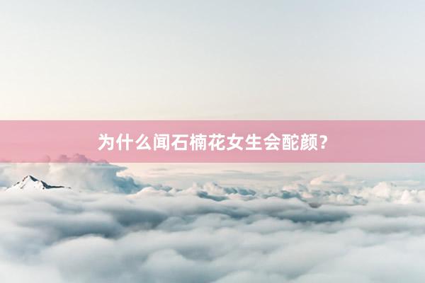 为什么闻石楠花女生会酡颜？