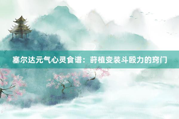 塞尔达元气心灵食谱：莳植变装斗殴力的窍门